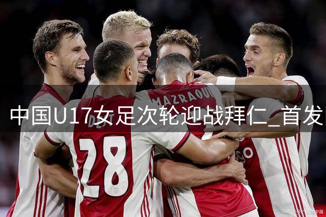 中国U17女足次轮迎战拜仁 首发阵容公布